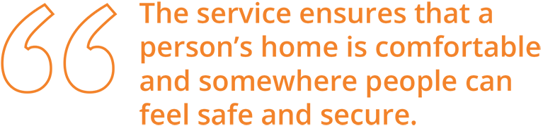 The service ensures that a person’s home is comfortable and somewhere people can feel safe and secure.
